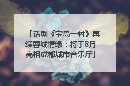 话剧《宝岛一村》再续蓉城情缘：将于8月亮相成都城市音乐厅