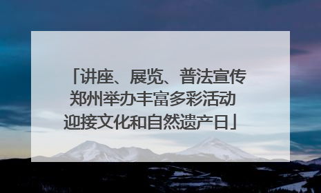 讲座、展览、普法宣传 郑州举办丰富多彩活动迎接文化和自然遗产日