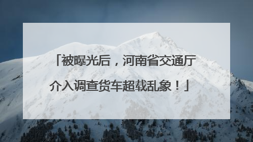 被曝光后，河南省交通厅介入调查货车超载乱象！