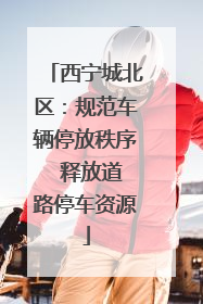 西宁城北区：规范车辆停放秩序  释放道路停车资源