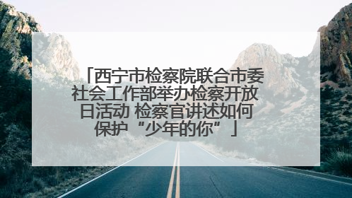 西宁市检察院联合市委社会工作部举办检察开放日活动 检察官讲述如何保护“少年的你”