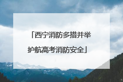 西宁消防多措并举护航高考消防安全