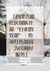 西津古渡社区创新开展“行走的党课”：传承红色基因、为民做好服务
