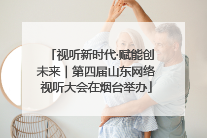 视听新时代·赋能创未来｜第四届山东网络视听大会在烟台举办