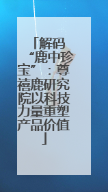 解码 “鹿中珍宝”：尊禧鹿研究院以科技力量重塑产品价值