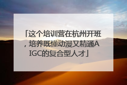 这个培训营在杭州开班，培养既懂动漫又精通AIGC的复合型人才