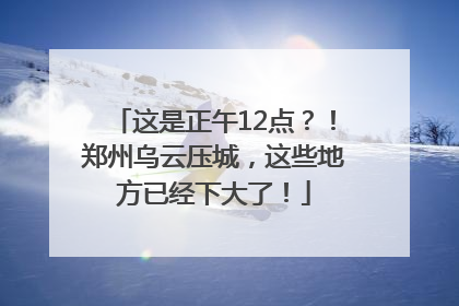 这是正午12点？！郑州乌云压城，这些地方已经下大了！