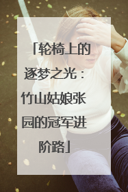 轮椅上的逐梦之光：竹山姑娘张园的冠军进阶路