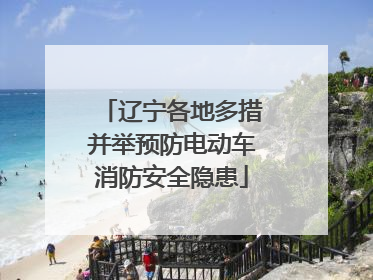 辽宁各地多措并举预防电动车消防安全隐患