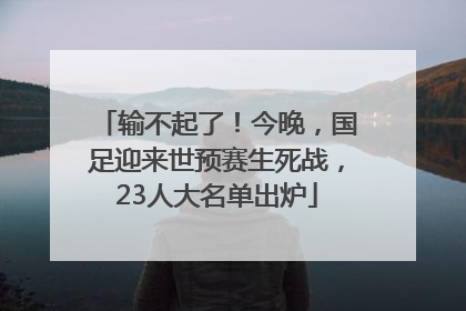输不起了！今晚，国足迎来世预赛生死战，23人大名单出炉