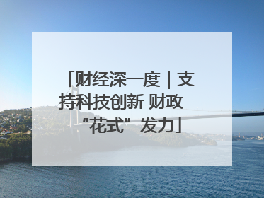 财经深一度｜支持科技创新 财政“花式”发力