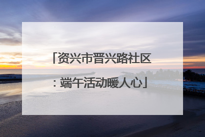 资兴市晋兴路社区：端午活动暖人心