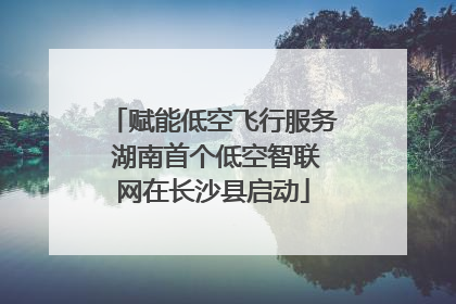 赋能低空飞行服务 湖南首个低空智联网在长沙县启动