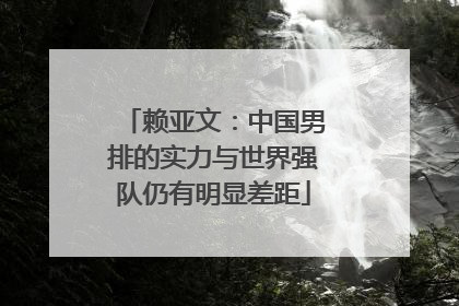 赖亚文：中国男排的实力与世界强队仍有明显差距