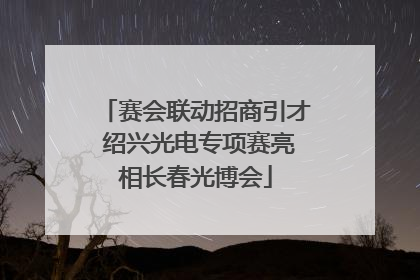赛会联动招商引才 绍兴光电专项赛亮相长春光博会