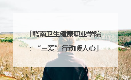 赣南卫生健康职业学院：“三爱”行动暖人心