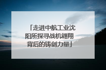 走进中航工业沈阳所探寻战机翱翔背后的铸剑力量