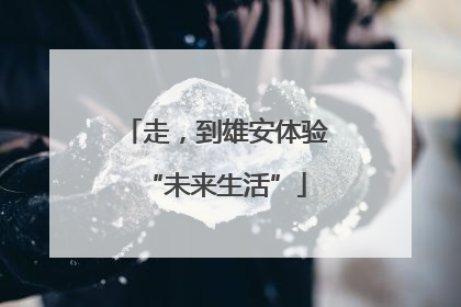 走，到雄安体验“未来生活”