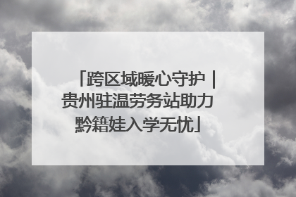 跨区域暖心守护｜贵州驻温劳务站助力黔籍娃入学无忧
