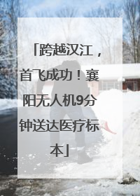 跨越汉江，首飞成功！襄阳无人机9分钟送达医疗标本