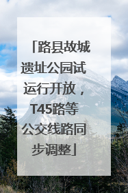 路县故城遗址公园试运行开放，T45路等公交线路同步调整
