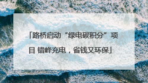 路桥启动“绿电碳积分”项目 错峰充电，省钱又环保
