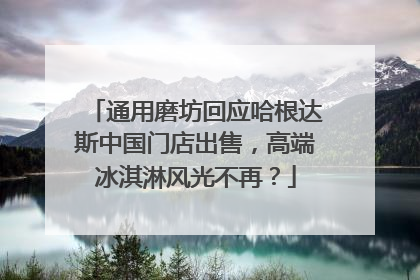 通用磨坊回应哈根达斯中国门店出售，高端冰淇淋风光不再？