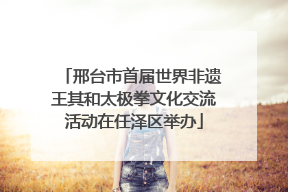 邢台市首届世界非遗王其和太极拳文化交流活动在任泽区举办
