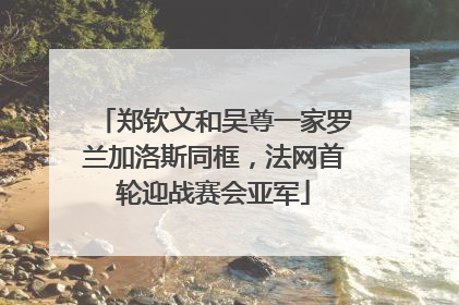 郑钦文和吴尊一家罗兰加洛斯同框，法网首轮迎战赛会亚军