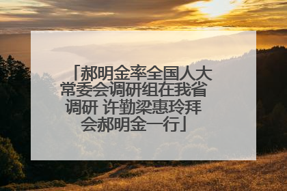 郝明金率全国人大常委会调研组在我省调研 许勤梁惠玲拜会郝明金一行