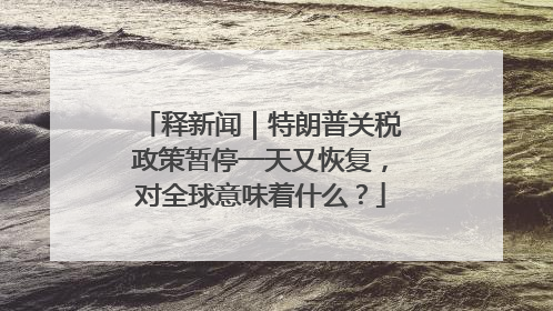 释新闻｜特朗普关税政策暂停一天又恢复，对全球意味着什么？