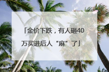 金价下跌，有人砸40万买进后人“麻”了