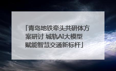 青岛地铁牵头共研体方案研讨 城轨AI大模型赋能智慧交通新标杆