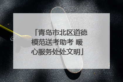 青岛市北区道德模范送考助考 暖心服务处处文明