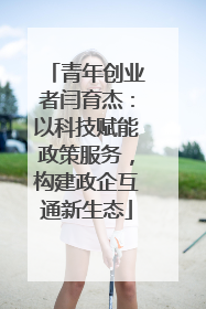 青年创业者闫育杰：以科技赋能政策服务，构建政企互通新生态
