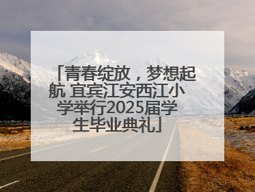 青春绽放，梦想起航 宜宾江安西江小学举行2025届学生毕业典礼