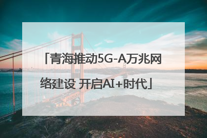青海推动5G-A万兆网络建设 开启AI+时代