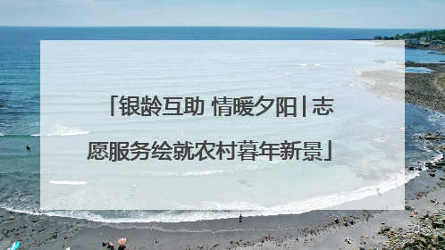 银龄互助 情暖夕阳│志愿服务绘就农村暮年新景