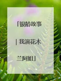 银龄故事｜我演花木兰阿姐