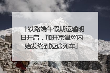 铁路端午假期运输明日开启，加开京津冀内始发终到短途列车