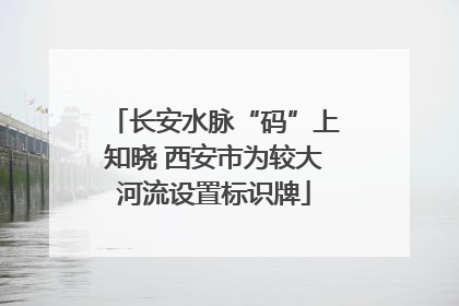 长安水脉“码”上知晓 西安市为较大河流设置标识牌