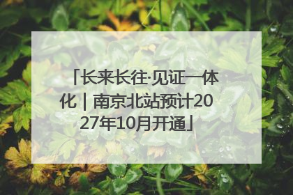 长来长往·见证一体化｜南京北站预计2027年10月开通