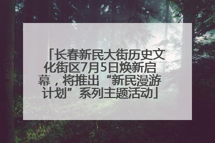 长春新民大街历史文化街区7月5日焕新启幕，将推出“新民漫游计划”系列主题活动
