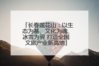 长春莲花山：以生态为基、文化为魂、冰雪为翼 打造全国文旅产业新高地