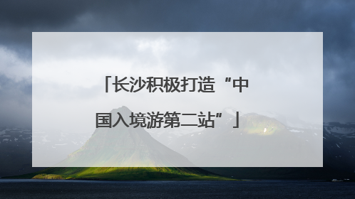 长沙积极打造“中国入境游第二站”