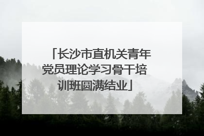 长沙市直机关青年党员理论学习骨干培训班圆满结业