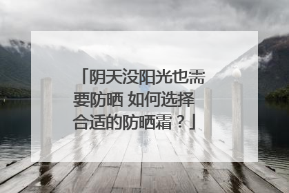 阴天没阳光也需要防晒 如何选择合适的防晒霜？