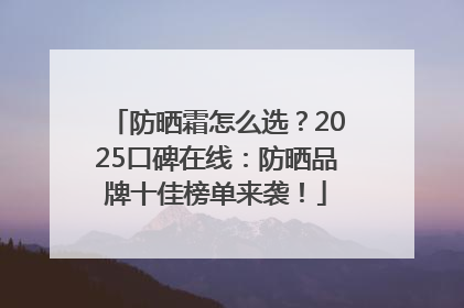 防晒霜怎么选？2025口碑在线：防晒品牌十佳榜单来袭！