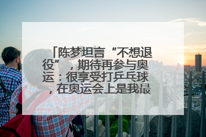 陈梦坦言“不想退役”，期待再参与奥运：很享受打乒乓球，在奥运会上是我最幸福的时候