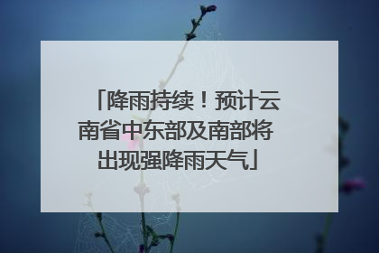 降雨持续！预计云南省中东部及南部将出现强降雨天气
